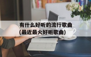 有什么好听的流行歌曲(最近最火好听歌曲)