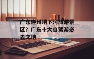 广东连州地下河旅游景区？广东十大自驾游必去之地