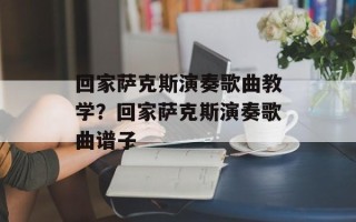 回家萨克斯演奏歌曲教学？回家萨克斯演奏歌曲谱子