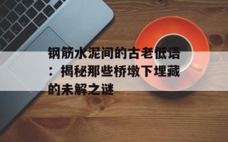 钢筋水泥间的古老低语：揭秘那些桥墩下埋藏的未解之谜
