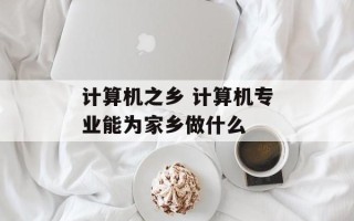 计算机之乡 计算机专业能为家乡做什么