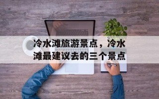 冷水滩旅游景点，冷水滩最建议去的三个景点
