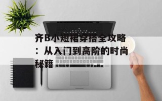 齐B小短裙穿搭全攻略：从入门到高阶的时尚秘籍