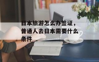 日本旅游怎么办签证，普通人去日本需要什么条件