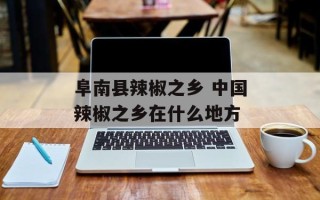 阜南县辣椒之乡 中国辣椒之乡在什么地方