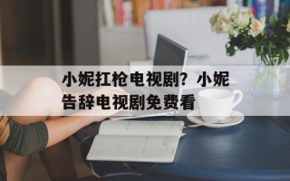 小妮扛枪电视剧？小妮告辞电视剧免费看