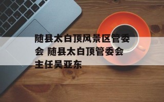 随县太白顶风景区管委会 随县太白顶管委会主任吴亚东
