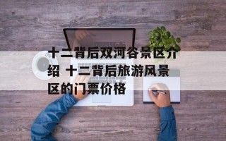 十二背后双河谷景区介绍 十二背后旅游风景区的门票价格