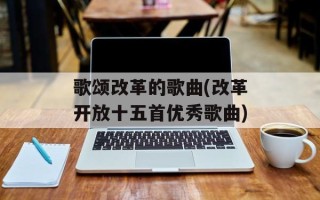 歌颂改革的歌曲(改革开放十五首优秀歌曲)