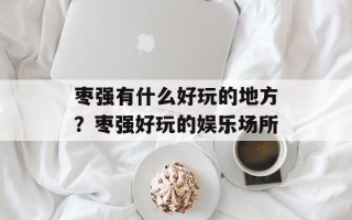 枣强有什么好玩的地方？枣强好玩的娱乐场所