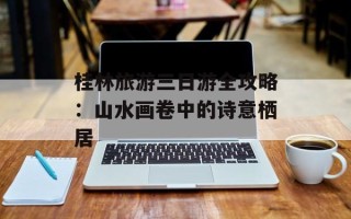 桂林旅游三日游全攻略：山水画卷中的诗意栖居