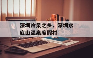 深圳冷泉之乡，深圳水底山温泉度假村