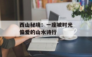 西山秘境：一座被时光偏爱的山水诗行