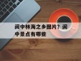 阆中林海之乡图片？阆中景点有哪些