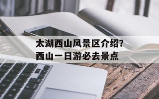 太湖西山风景区介绍？西山一日游必去景点