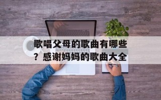 歌唱父母的歌曲有哪些？感谢妈妈的歌曲大全