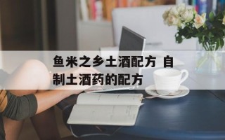 鱼米之乡土酒配方 自制土酒药的配方