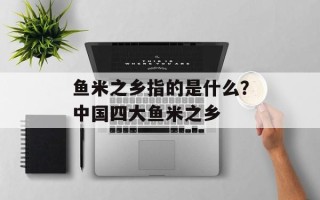 鱼米之乡指的是什么？中国四大鱼米之乡