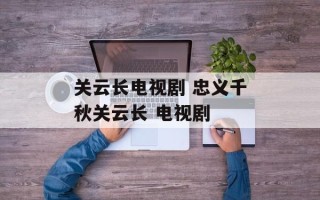 关云长电视剧 忠义千秋关云长 电视剧
