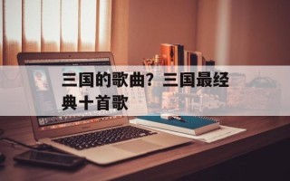 三国的歌曲？三国最经典十首歌