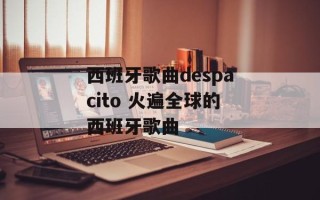 西班牙歌曲despacito 火遍全球的西班牙歌曲