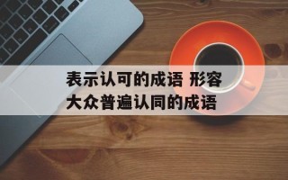 表示认可的成语 形容大众普遍认同的成语