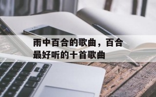 雨中百合的歌曲，百合最好听的十首歌曲