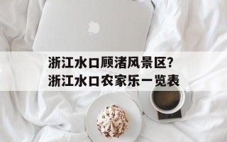 浙江水口顾渚风景区？浙江水口农家乐一览表