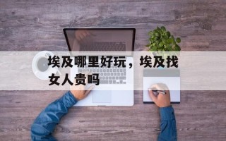 埃及哪里好玩，埃及找女人贵吗