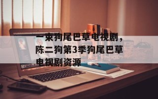 一束狗尾巴草电视剧，陈二狗第3季狗尾巴草电视剧资源