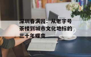 深圳春满园：从老字号茶楼到城市文化地标的三十年蝶变