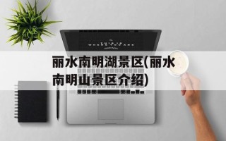丽水南明湖景区(丽水南明山景区介绍)