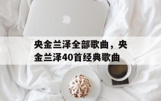 央金兰泽全部歌曲，央金兰泽40首经典歌曲