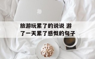 旅游玩累了的说说 游了一天累了感慨的句子