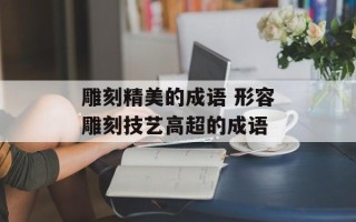 雕刻精美的成语 形容雕刻技艺高超的成语