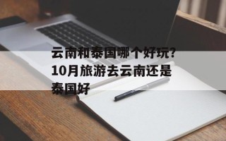 云南和泰国哪个好玩？10月旅游去云南还是泰国好