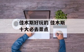 佳木斯好玩的 佳木斯十大必去景点