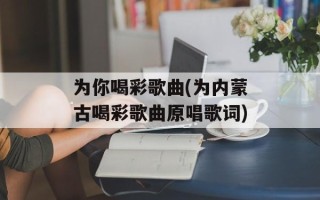 为你喝彩歌曲(为内蒙古喝彩歌曲原唱歌词)