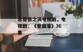 总督张之洞电视剧，电视剧：《曾国藩》36集