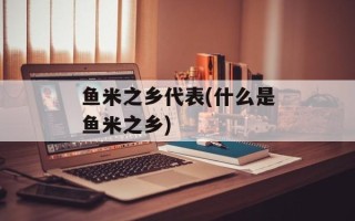 鱼米之乡代表(什么是鱼米之乡)