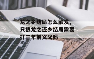 龙之乡结局怎么触发，只狼龙之还乡结局需要打三年前义父吗