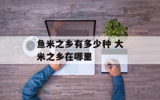 鱼米之乡有多少种 大米之乡在哪里