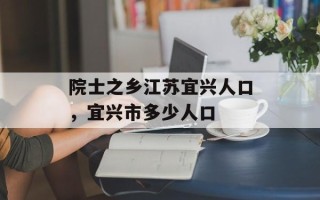 院士之乡江苏宜兴人口，宜兴市多少人口
