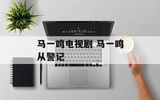 马一鸣电视剧 马一鸣从警记