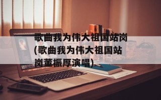 歌曲我为伟大祖国站岗(歌曲我为伟大祖国站岗董振厚演唱)