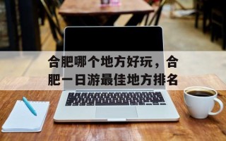 合肥哪个地方好玩，合肥一日游最佳地方排名