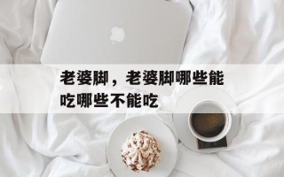 老婆脚，老婆脚哪些能吃哪些不能吃