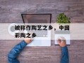 被称作陶艺之乡，中国彩陶之乡