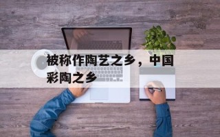 被称作陶艺之乡，中国彩陶之乡