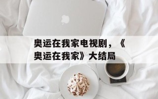 奥运在我家电视剧，《奥运在我家》大结局